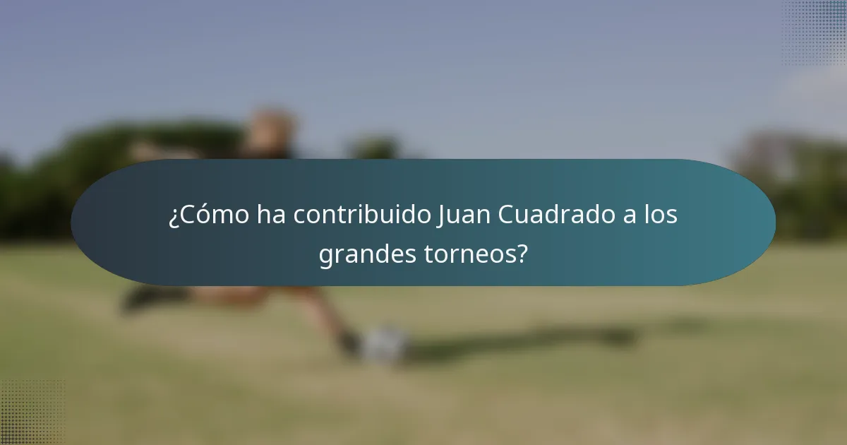 ¿Cómo ha contribuido Juan Cuadrado a los grandes torneos?