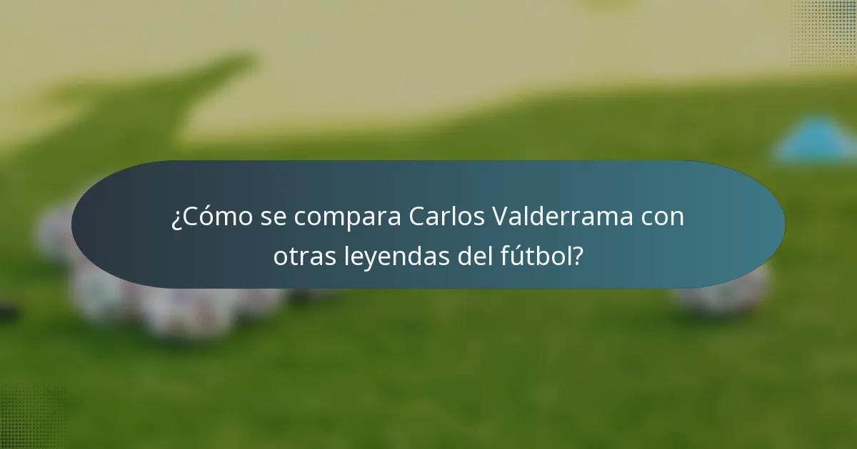 ¿Cómo se compara Carlos Valderrama con otras leyendas del fútbol?