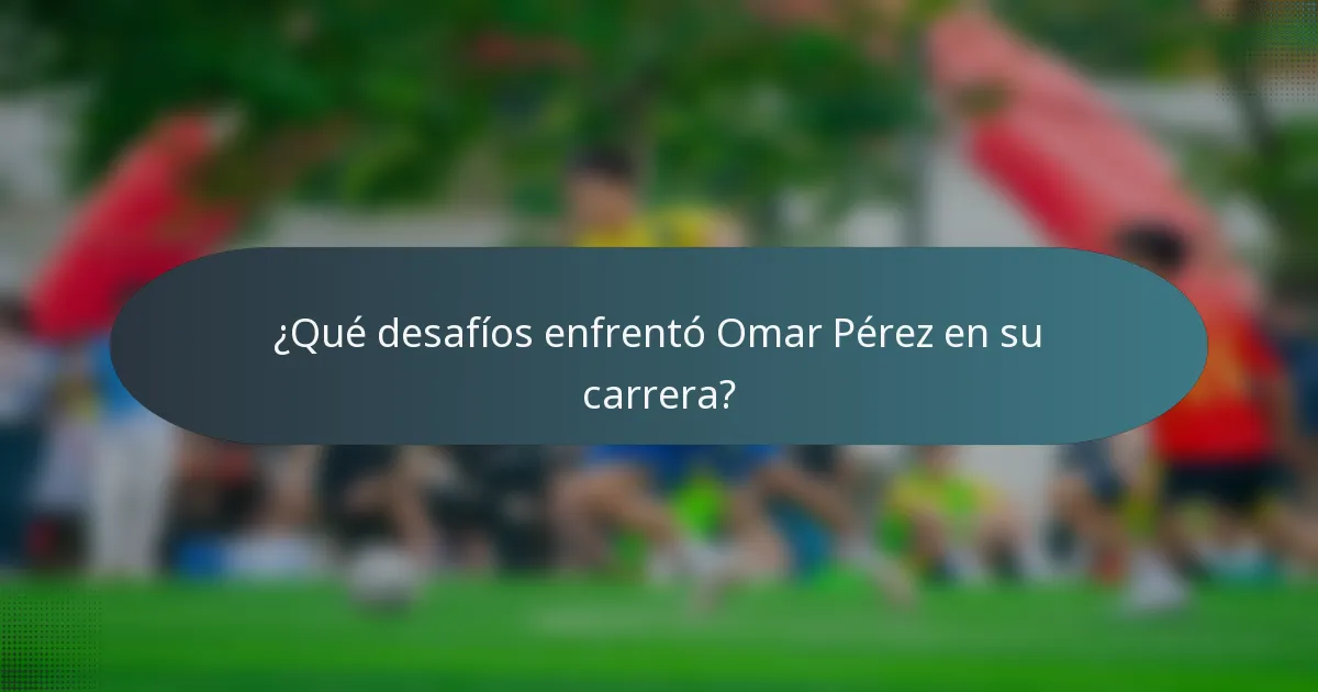 ¿Qué desafíos enfrentó Omar Pérez en su carrera?